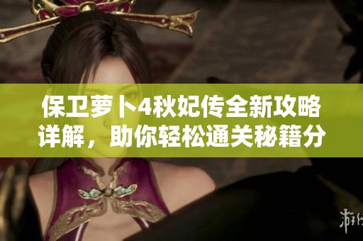 保卫萝卜4秋妃传全新攻略详解，助你轻松通关秘籍分享