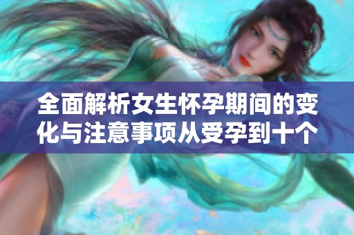 全面解析女生怀孕期间的变化与注意事项从受孕到十个月的全程指导