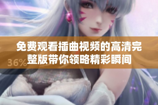 免费观看插曲视频的高清完整版带你领略精彩瞬间