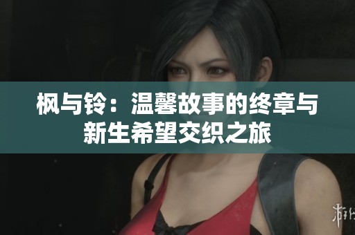 枫与铃：温馨故事的终章与新生希望交织之旅