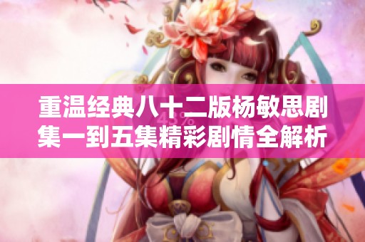 重温经典八十二版杨敏思剧集一到五集精彩剧情全解析
