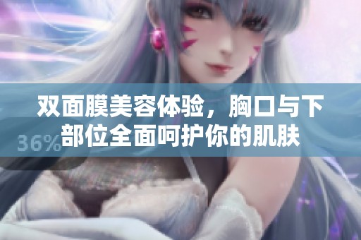 双面膜美容体验，胸口与下部位全面呵护你的肌肤