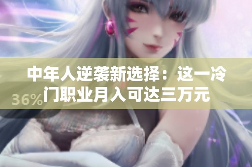 中年人逆袭新选择：这一冷门职业月入可达三万元