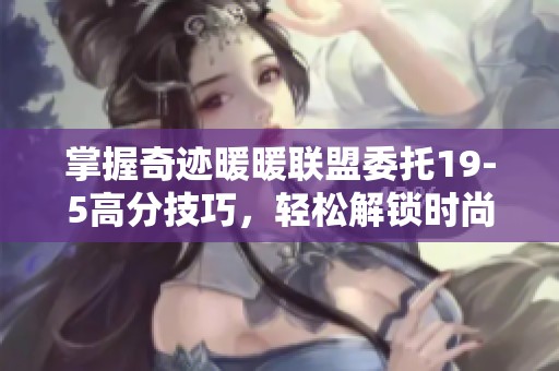 掌握奇迹暖暖联盟委托19-5高分技巧，轻松解锁时尚搭配秘笈