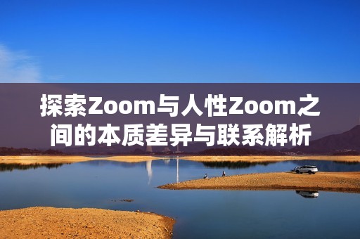 探索Zoom与人性Zoom之间的本质差异与联系解析