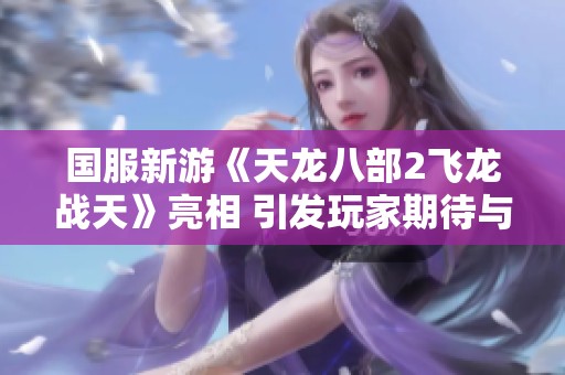 国服新游《天龙八部2飞龙战天》亮相 引发玩家期待与热议新互动模式