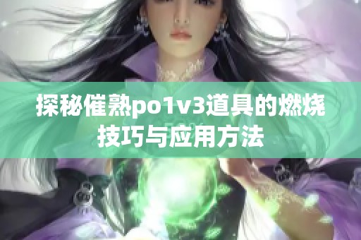 探秘催熟po1v3道具的燃烧技巧与应用方法