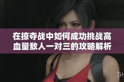 在掠夺战中如何成功挑战高血量敌人一对三的攻略解析