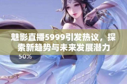 魅影直播5999引发热议，探索新趋势与未来发展潜力