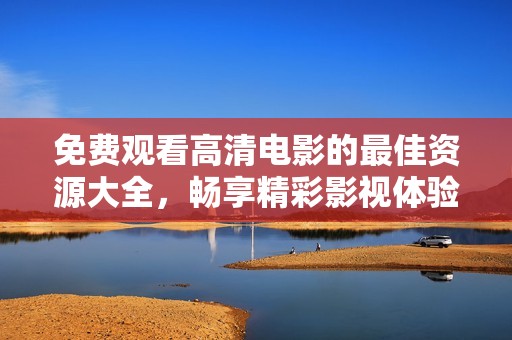 免费观看高清电影的最佳资源大全，畅享精彩影视体验