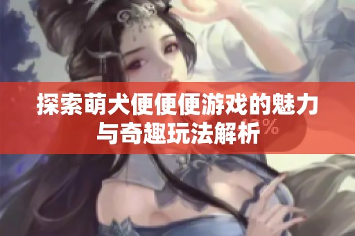 探索萌犬便便便游戏的魅力与奇趣玩法解析