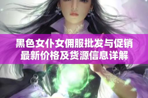 黑色女仆女佣服批发与促销最新价格及货源信息详解