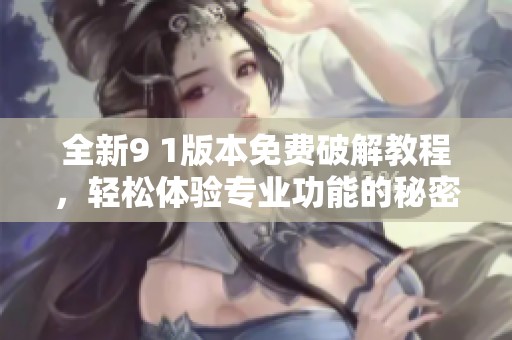 全新9 1版本免费破解教程，轻松体验专业功能的秘密方法