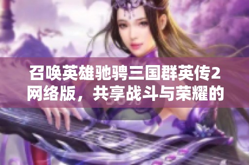 召唤英雄驰骋三国群英传2网络版，共享战斗与荣耀的传奇之旅