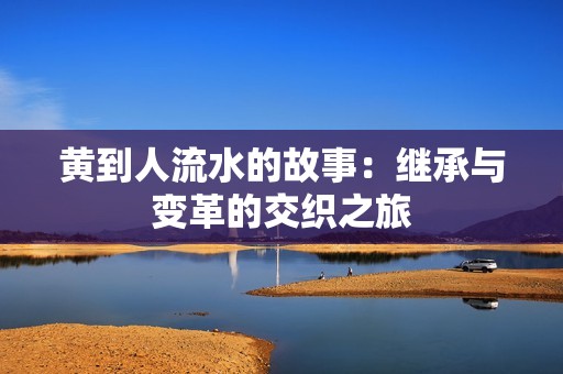 黄到人流水的故事：继承与变革的交织之旅