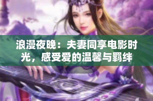 浪漫夜晚：夫妻同享电影时光，感受爱的温馨与羁绊