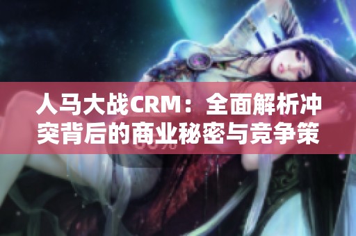 人马大战CRM：全面解析冲突背后的商业秘密与竞争策略