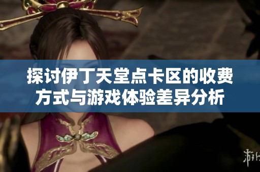 探讨伊丁天堂点卡区的收费方式与游戏体验差异分析
