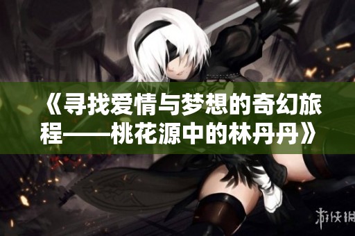《寻找爱情与梦想的奇幻旅程——桃花源中的林丹丹》