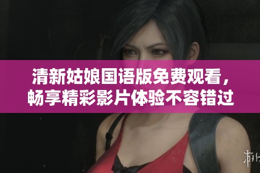 清新姑娘国语版免费观看，畅享精彩影片体验不容错过
