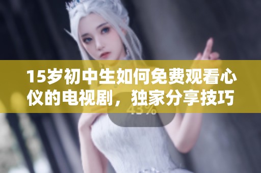 15岁初中生如何免费观看心仪的电视剧，独家分享技巧和资源
