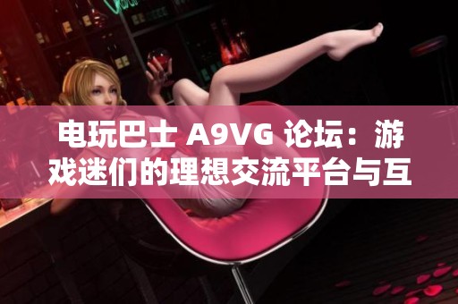 电玩巴士 A9VG 论坛：游戏迷们的理想交流平台与互动社区
