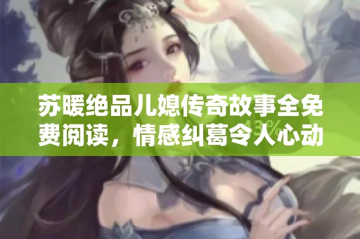苏暖绝品儿媳传奇故事全免费阅读，情感纠葛令人心动