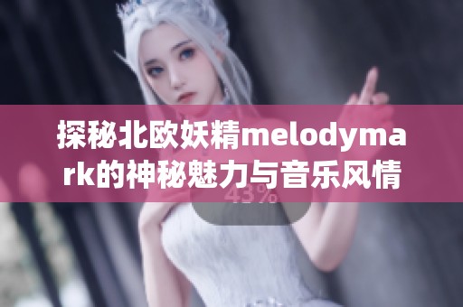 探秘北欧妖精melodymark的神秘魅力与音乐风情