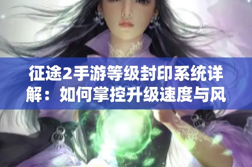 征途2手游等级封印系统详解：如何掌控升级速度与风险关系