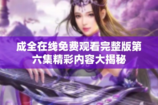 成全在线免费观看完整版第六集精彩内容大揭秘