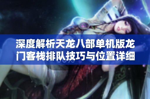 深度解析天龙八部单机版龙门客栈排队技巧与位置详细指南