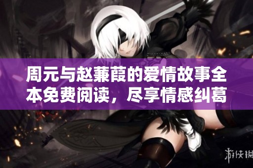 周元与赵蒹葭的爱情故事全本免费阅读，尽享情感纠葛与心灵碰撞