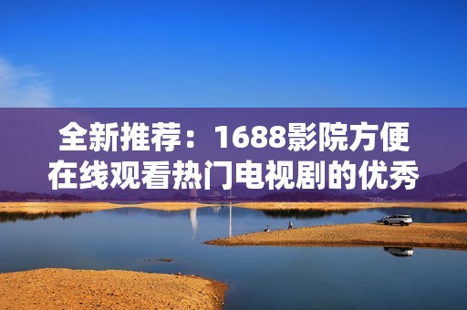 全新推荐：1688影院方便在线观看热门电视剧的优秀软件