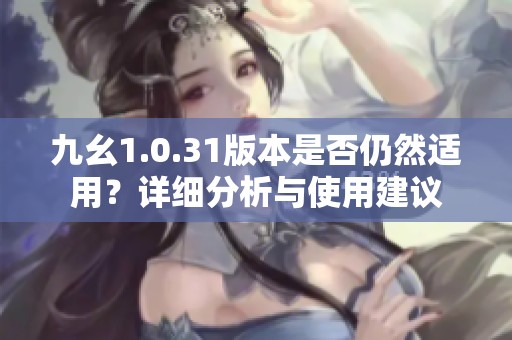 九幺1.0.31版本是否仍然适用？详细分析与使用建议