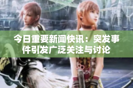 今日重要新闻快讯：突发事件引发广泛关注与讨论