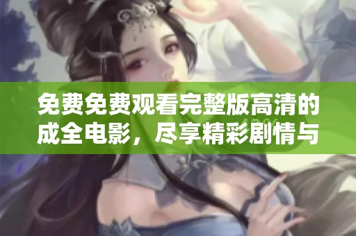 免费免费观看完整版高清的成全电影，尽享精彩剧情与感人时刻