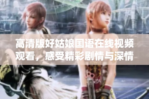 高清版好姑娘国语在线视频观看，感受精彩剧情与深情演绎