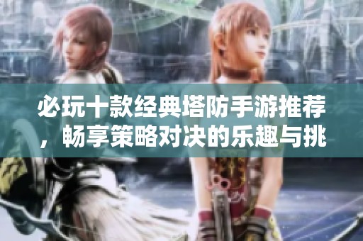 必玩十款经典塔防手游推荐，畅享策略对决的乐趣与挑战