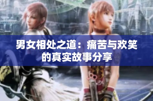 男女相处之道：痛苦与欢笑的真实故事分享