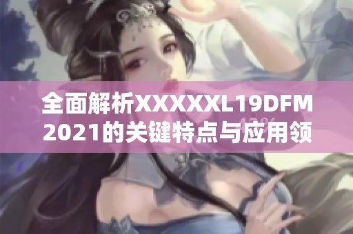 全面解析XXXXXL19DFM2021的关键特点与应用领域