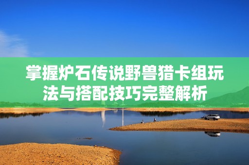 掌握炉石传说野兽猎卡组玩法与搭配技巧完整解析