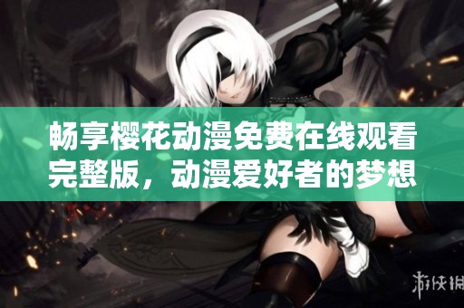 畅享樱花动漫免费在线观看完整版，动漫爱好者的梦想之地