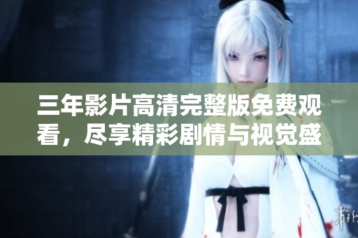 三年影片高清完整版免费观看，尽享精彩剧情与视觉盛宴