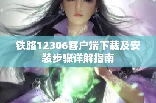铁路12306客户端下载及安装步骤详解指南