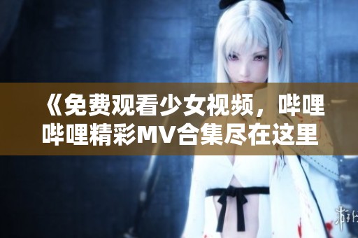 《免费观看少女视频，哔哩哔哩精彩MV合集尽在这里》