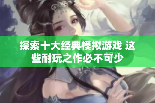 探索十大经典模拟游戏 这些耐玩之作必不可少