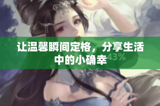 让温馨瞬间定格，分享生活中的小确幸