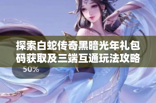 探索白蛇传奇黑暗光年礼包码获取及三端互通玩法攻略揭秘