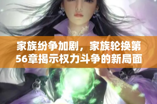 家族纷争加剧，家族轮换第56章揭示权力斗争的新局面