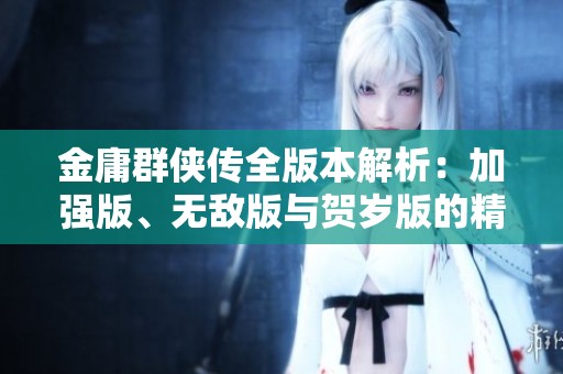 金庸群侠传全版本解析：加强版、无敌版与贺岁版的精彩对比与推荐